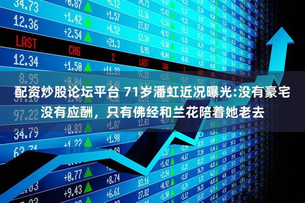 配资炒股论坛平台 71岁潘虹近况曝光:没有豪宅没有应酬，只有佛经和兰花陪着她老去