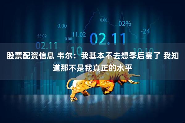 股票配资信息 韦尔：我基本不去想季后赛了 我知道那不是我真正的水平