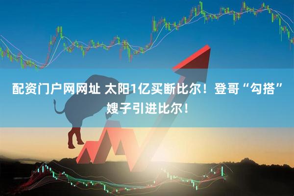 配资门户网网址 太阳1亿买断比尔！登哥“勾搭”嫂子引进比尔！
