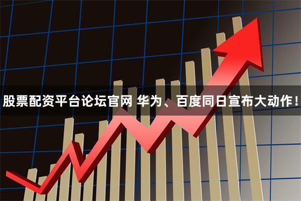 股票配资平台论坛官网 华为、百度同日宣布大动作！