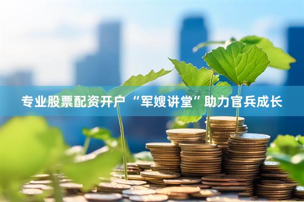 专业股票配资开户 “军嫂讲堂”助力官兵成长