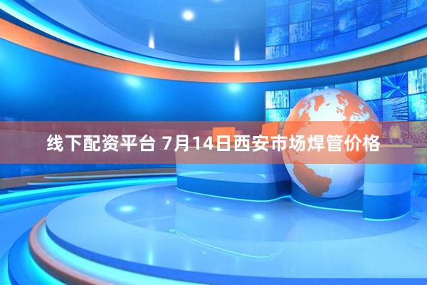 线下配资平台 7月14日西安市场焊管价格