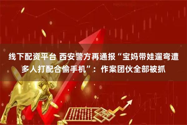 线下配资平台 西安警方再通报“宝妈带娃遛弯遭多人打配合偷手机”：作案团伙全部被抓