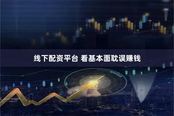 线下配资平台 看基本面耽误赚钱