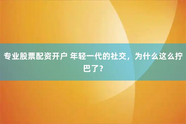 专业股票配资开户 年轻一代的社交，为什么这么拧巴了？