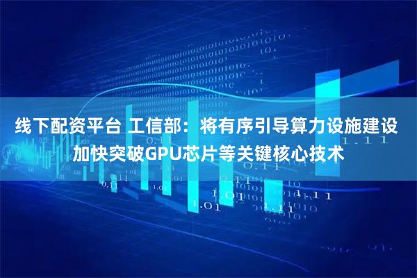 线下配资平台 工信部：将有序引导算力设施建设 加快突破GPU芯片等关键核心技术