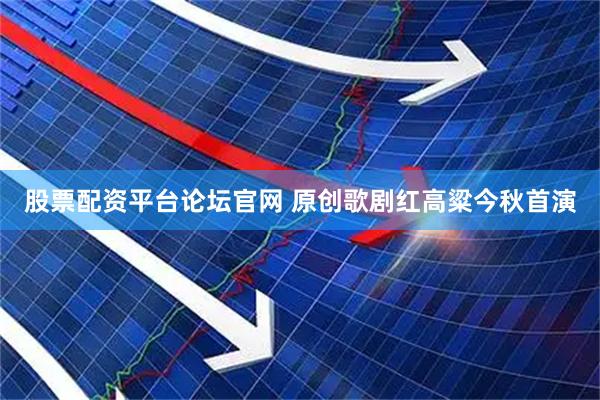 股票配资平台论坛官网 原创歌剧红高粱今秋首演