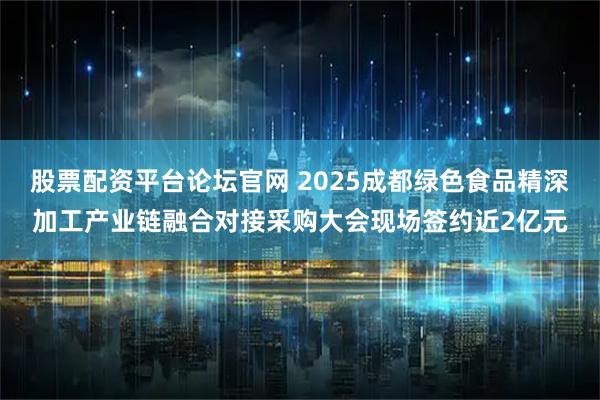 股票配资平台论坛官网 2025成都绿色食品精深加工产业链融合对接采购大会现场签约近2亿元