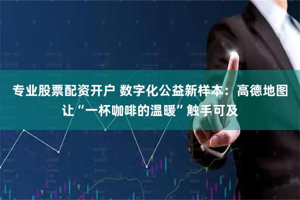 专业股票配资开户 数字化公益新样本：高德地图让“一杯咖啡的温暖”触手可及