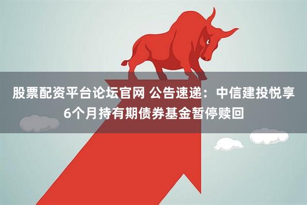 股票配资平台论坛官网 公告速递：中信建投悦享6个月持有期债券基金暂停赎回