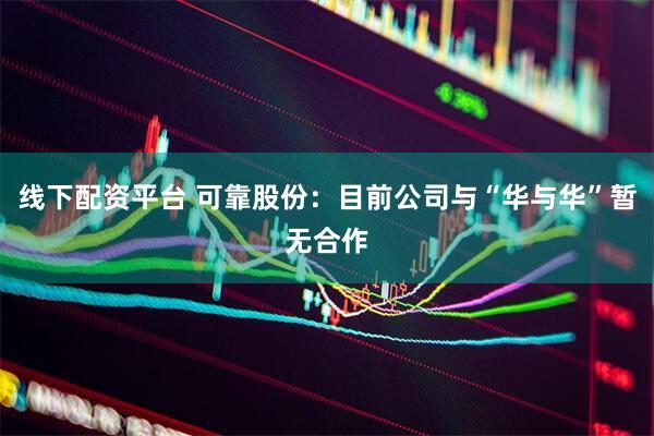 线下配资平台 可靠股份：目前公司与“华与华”暂无合作