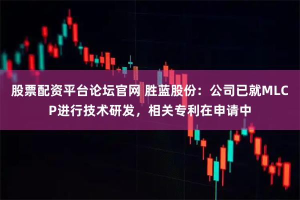 股票配资平台论坛官网 胜蓝股份：公司已就MLCP进行技术研发，相关专利在申请中