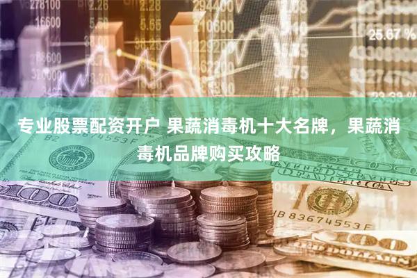 专业股票配资开户 果蔬消毒机十大名牌，果蔬消毒机品牌购买攻略