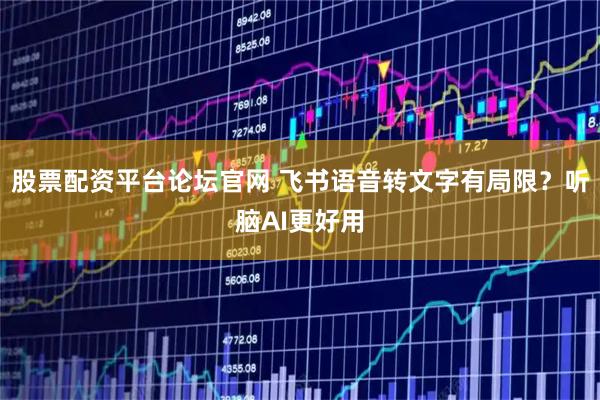 股票配资平台论坛官网 飞书语音转文字有局限？听脑AI更好用