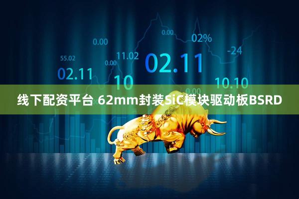 线下配资平台 62mm封装SiC模块驱动板BSRD