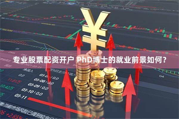 专业股票配资开户 PhD博士的就业前景如何？