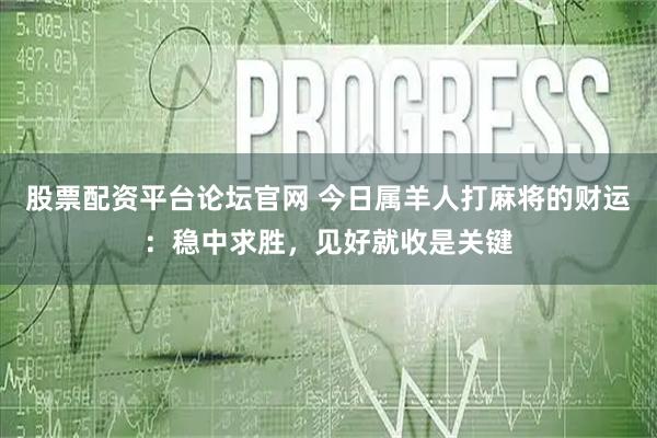 股票配资平台论坛官网 今日属羊人打麻将的财运：稳中求胜，见好就收是关键