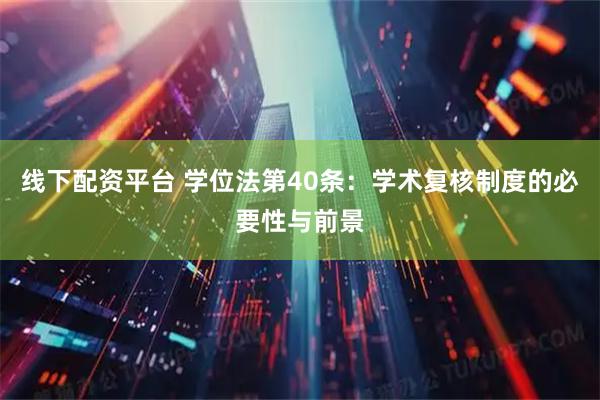 线下配资平台 学位法第40条：学术复核制度的必要性与前景