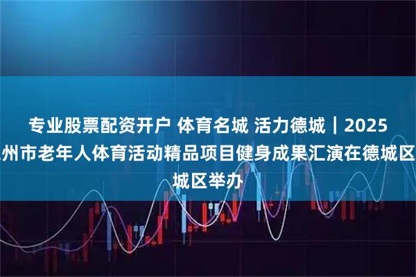 专业股票配资开户 体育名城 活力德城｜2025年德州市老年人体育活动精品项目健身成果汇演在德城区举办