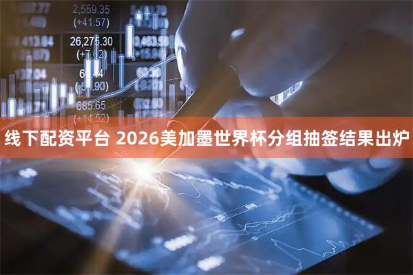 线下配资平台 2026美加墨世界杯分组抽签结果出炉