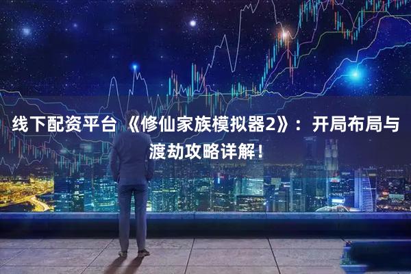 线下配资平台 《修仙家族模拟器2》：开局布局与渡劫攻略详解！