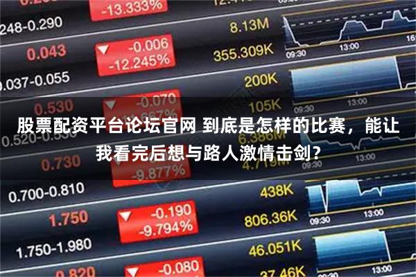 股票配资平台论坛官网 到底是怎样的比赛，能让我看完后想与路人激情击剑？