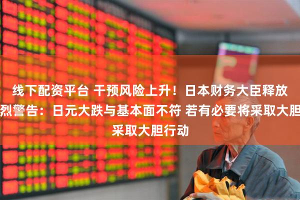 线下配资平台 干预风险上升！日本财务大臣释放最强烈警告：日元大跌与基本面不符 若有必要将采取大胆行动