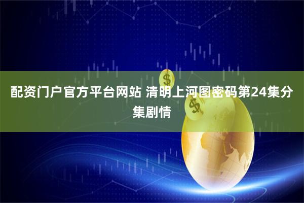配资门户官方平台网站 清明上河图密码第24集分集剧情