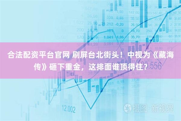 合法配资平台官网 刷屏台北街头！中视为《藏海传》砸下重金，这排面谁顶得住？