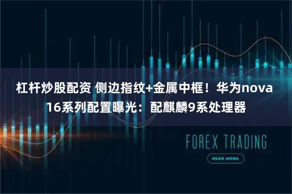 杠杆炒股配资 侧边指纹+金属中框！华为nova 16系列配置曝光：配麒麟9系处理器