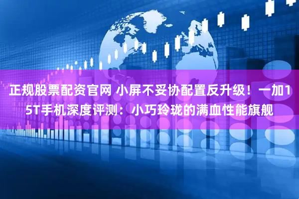 正规股票配资官网 小屏不妥协配置反升级！一加15T手机深度评测：小巧玲珑的满血性能旗舰