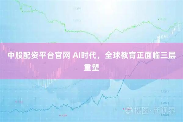 中股配资平台官网 AI时代，全球教育正面临三层重塑