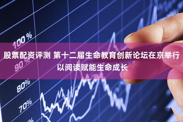 股票配资评测 第十二届生命教育创新论坛在京举行 以阅读赋能生命成长